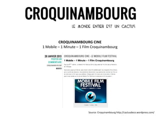 CROQUINAMBOURG CINE
1 Mobile – 1 Minute – 1 Film Croquinambourg




                          Source: Croquinambourg http://cactusdeco.wordpress.com/
 