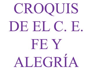 CROQUIS 
DE EL C. E. 
FE Y 
ALEGRÍA 
 