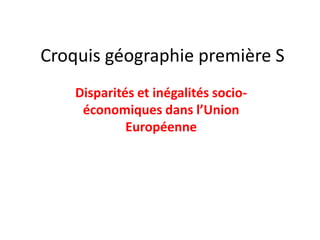 Croquis géographie première S
    Disparités et inégalités socio-
     économiques dans l’Union
             Européenne
 