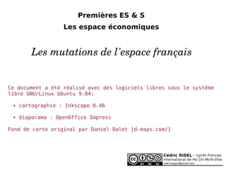 Premières ES & S Les espace économiques Les mutations de l'espace français Ce document a été réalisé avec des logiciels libres sous le système libre GNU/Linux Ubuntu 9.04: ,[object Object]
