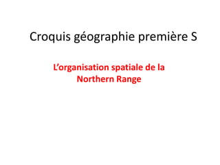 Croquis géographie première S

    L’organisation spatiale de la
          Northern Range
 