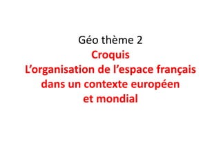 Géo thème 2
              Croquis
L’organisation de l’espace français
    dans un contexte européen
            et mondial
 