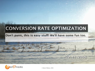 CONVERSION RATE OPTIMIZATION
Don’t panic, this is easy stuff! We’ll have some fun too.




                                                      Your logo here.
                                                     See Master Slide
                         © West17Media, 2009
 