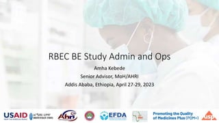 RBEC BE Study Admin and Ops
Amha Kebede
Senior Advisor, MoH/AHRI
Addis Ababa, Ethiopia, April 27-29, 2023
 
