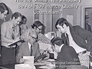 Will the Online News IndustryWill the Online News Industry
Be Able to Finance QualityBe Able to Finance Quality
Journalism?Journalism?
Vin CrosbieVin Crosbie
Digital Deliverance LLCDigital Deliverance LLC
www.digitaldeliverance.comwww.digitaldeliverance.com
 
