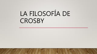LA FILOSOFÍA DE
CROSBY
 