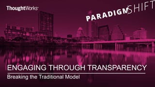 ENGAGING THROUGH TRANSPARENCY 
Breaking the Traditional Model 
 
