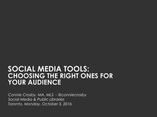 SOCIAL MEDIA TOOLS:
CHOOSING THE RIGHT ONES FOR
YOUR AUDIENCE
Connie Crosby, MA, MLS - @conniecrosby
Social Media & Public Libraries
Toronto, Monday, October 3, 2016
 