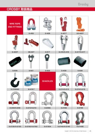 ®
Copyright © 2019 The Crosby Group. All Rights Reserved
CROSBY 取扱商品
WIRE ROPE
END FITTINGS
G-450 G-429 S-421T US-422T
S-423T SB-427 G-517 G-417/S-417G-416/S-416
S-502S-505 S-409 S-506S-501
S-319SWG W-416-7
SHACKLES
G-213/S-213 G-215/S-215
G-209AG-210/S-210G-209/S-209 G-2169
G-2130/S-2130
S-2169
G-2130A G-2140/S-2140G-2150/S-2150 G-2140E
24
 