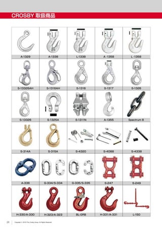 Copyright © 2019 The Crosby Group. All Rights Reserved
CROSBY 取扱商品
Spectrum 8
L -1358A -1358
S-13326
S-1317
A-1329
S-13326AH S-1316AH
A-1338 L-1338
S-1316 S-1326
S-1325A S-1311N A-1355
S-314A S-315A S-4320 S-4088
BL-GRB
G-334/S-334 G-335/S-335A-336 S-247 S-249
H-330/A-330 H-323/A-323 H-331/A-331 L-150
S-4338
29
 