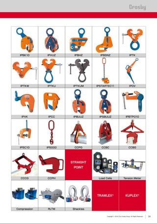 Copyright © 2019 The Crosby Group. All Rights Reserved
®
STRAIGHT
POINT
TRAWLEX®
KUPLEX®
IPVUZ
IPTKUM
IPSBUUZIPBUUZ
IPBK10
IPTKU
IPBTPO10
IPBHZ
IPSTARTEC11
IPBSNZ
IPDV
IPTK
IPVK
IPTKW
IPCC
IP5000IPSC10 CCPG CCBC
CCCG CCPH
CCBG
Compression RLTM Shackles
Load Cells Tension Meter
34
 