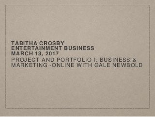 TABITHA CROSBY
ENTERTAINMENT BUSINESS
MARCH 13, 2017
PROJECT AND PORTFOLIO I: BUSINESS &
MARKETING -ONLINE WITH GALE NEWBOLD
 