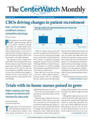 October 2014 A CenterWatch Publication Volume 21, Issue 10 
CROs driving changes in patient recruitment 
Data- and tech-aided 
enrollment services a 
competitive advantage 
By Karyn Korieth 
PPD’s acquisition of Acurian last summer 
signaled a significant change underway 
in the patient recruitment landscape: 
Major CROs now consider patient recruit-ment 
services, once used primarily to rescue 
under-enrolling studies, as a core activity in 
study planning. Providing strategies for pa-tient 
recruitment has become critical to stay-ing 
competitive in the CRO marketplace. 
The acquisition created a strategic advan-tage 
for PPD, which is privately held, and al-lows 
the company to more effectively compete 
against other major CROs—including Quin-tiles, 
Parexel and INC Research—that have 
invested significant capabilities and resources 
in recent years to build in-house patient re-cruitment 
services or have partnered with 
leading companies to enhance patient recruit-ment 
offerings. 
Average number of randomized patients per trial per site 
All TAs, phase II and III clinical trials 
“CROs are trying to make sure they best 
meet their customers’ needs. PPD showed a lot 
of vision and a lot of innovation by bringing 
Acurian into the fold,” said Richard Malcolm, 
Ph.D., executive vice president and general 
manager for Acurian, a business unit of PPD. 
“Other large CROs have recognized that (pa-tient 
recruitment) is an important challenge 
and are giving it more attention, but they have 
chosen to do it in a different way.” 
Large CROs have moved into the space 
as the entire industry redefines patient re-cruitment 
practice with new technologies. 
Electronic medical records and other patient 
Source: CenterWatch 
data sources have allowed more effective and 
cost-efficient targeting of patients. At the same 
time, the internet and mobile devices have 
opened more channels for raising awareness 
about clinical trials and communicating with 
patients. As a result, patient recruitment strat-egies 
have become more strategic and compa-nies 
use a mix of tactics—which include both 
traditional and non-traditional strategies— 
depending on what will be most effective for a 
study in a specific patient population or thera-peutic 
area. 
“The landscape is becoming more and more 
see Patient recruitment on page 9 
Trials with in-home nurses poised to grow 
© 2014 CenterWatch. Duplication or sharing of this publication is strictly prohibited. 
see In-home trials on page 12 
Higher expense, but may 
improve recruitment and 
retention for select trials 
By Ronald Rosenberg 
CenterWatch Staff Writer 
The quest to both recruit and retain clini-cal 
trial participants has spurred a vari-ety 
of patient-centric initiatives—from 
online patient communities to the use of 
neighborhood pharmacies as trial sites. 
But one idea not only has caught on, it has 
spawned a successful niche industry: in-home 
clinical trials. 
Registered nurses conduct site visits in pa-tients’ 
homes. While in-home services have 
been in existence for several decades, their 
use had been limited primarily to patients ei-ther 
too sick to travel or homebound. But that 
is changing. Home healthcare visits now are 
being used to “rescue” studies that are behind 
on enrollment or unable to retain patients, by 
making study participation more convenient 
for patients who otherwise might not be able 
to enroll. 
Although little industry data exists on the 
in-home clinical trials market, signs point to a 
growing sector, as patient-centric approaches 
expand to include those participants who 
have work or family obligations or have dif-ficulty 
getting to and from a site. For exam-ple, 
some Alzheimer’s patients must rely on 
family members to take them to site visits, 
6.6 
5.3 
3.7 
2003 2008 2013 
 