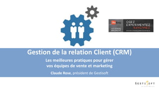 Gestion de la relation Client (CRM)
Les meilleures pratiques pour gérer
vos équipes de vente et marketing
Claude Rose, président de Gestisoft
 