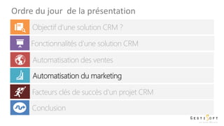 Ordre du jour de la présentation
Objectif d’une solution CRM ?
Fonctionnalités d’une solution CRM
Automatisation des ventes
Automatisation du marketing
Facteurs clés de succès d'un projet CRM
Conclusion
 