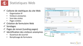 Statistiques Web
 Collecte de statitiques du site Web
• Organisation IP
• Visiteurs anonymes
• Suivi des visites
• Pages visitées
 Création de formulaire Web
 Sondages
 Pages de renvoi (Landing pages)
 Identification des visiteurs anonymes
• Ouverture de courriel
• Remplissage de formulaire
 