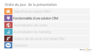 Ordre du jour de la présentation
Objectif d’une solution CRM ?
Fonctionnalités d’une solution CRM
Automatisation des ventes
Automatisation du marketing
Facteurs clés de succès d'un projet CRM
Conclusion
 