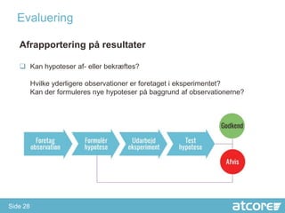 Evaluering

   Afrapportering på resultater

    Kan hypoteser af- eller bekræftes?

          Hvilke yderligere observationer er foretaget i eksperimentet?
          Kan der formuleres nye hypoteser på baggrund af observationerne?




Side 28
 