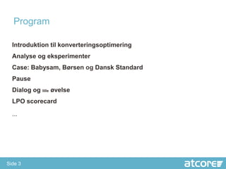 Program

  Introduktion til konverteringsoptimering
  Analyse og eksperimenter
  Case: Babysam, Børsen og Dansk Standard
  Pause
  Dialog og lille øvelse
  LPO scorecard

  ...




Side 3
 