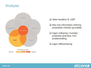 Analyse


             Uklar headline ift. USP

             Ikke nok information omkring
              produktets indhold og kvalitet

             Ingen indkøring i hvordan
              produktet skal løse “min”
              problemstilling

             Ingen differentiering




Side 34
 