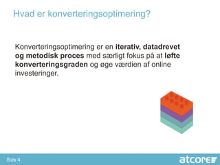 Hvad er konverteringsoptimering?


   Konverteringsoptimering er en iterativ, datadrevet
   og metodisk proces med særligt fokus på at løfte
   konverteringsgraden og øge værdien af online
   investeringer.




Side 4
 