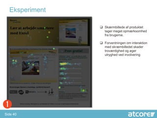 Eksperiment

                 Skærmbillede af produktet
                  tager meget opmærksomhed
                  fra brugerne.

                 Forventningen om interaktion
                  med skræmbilledet skader
                  troværdighed og øger
                  utryghed ved involvering




Side 40
 