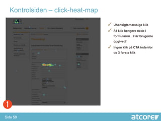 Kontrolsiden – click-heat-map

                                  ✓ Uhensigtsmæssige klik
                                  ✓ Få klik længere nede i
                                     formularen... Har brugerne
                                     opgivet?
                                  ✓ Ingen klik på CTA indenfor
                                     de 3 første klik




Side 58
 