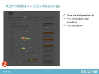 Kontrolsiden – click-heat-map

                                  ✓ Færre uhensigtsmæssige klik
                                  ✓ Flere klik længere nede i
                                     formularen
                                  ✓ Flere klik på CTA




Side 59
 
