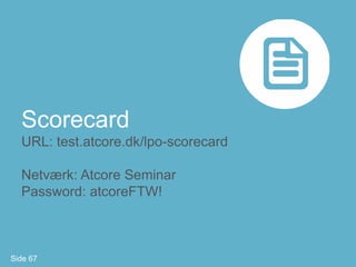 Scorecard
  URL: test.atcore.dk/lpo-scorecard

  Netværk: Atcore Seminar
  Password: atcoreFTW!



Side 67
 