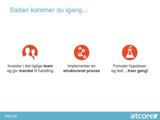 Sådan kommer du igang...




 Invester i det rigtige team      Implementer en      Fomuler hypoteser
 og giv mandat til handling    struktureret proces   og test ...hver gang!




Side 68
 