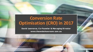 Conversion Rate
Optimisation (CRO) in 2017
David Lawrence, Co-Founder & Managing Director
www.thewebshowroom.com.au
 