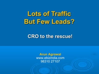 Lots of TrafficLots of Traffic
But Few Leads?But Few Leads?
CRO to the rescue!CRO to the rescue!
Arun Agrawal
www.ebizindia.com
98310 27107
 