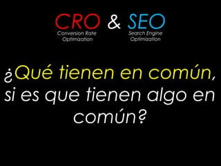 CRO & SEO
      Conversion Rate   Search Engine
       Optimization      Optimization




¿Qué tienen en común,
si es que ...