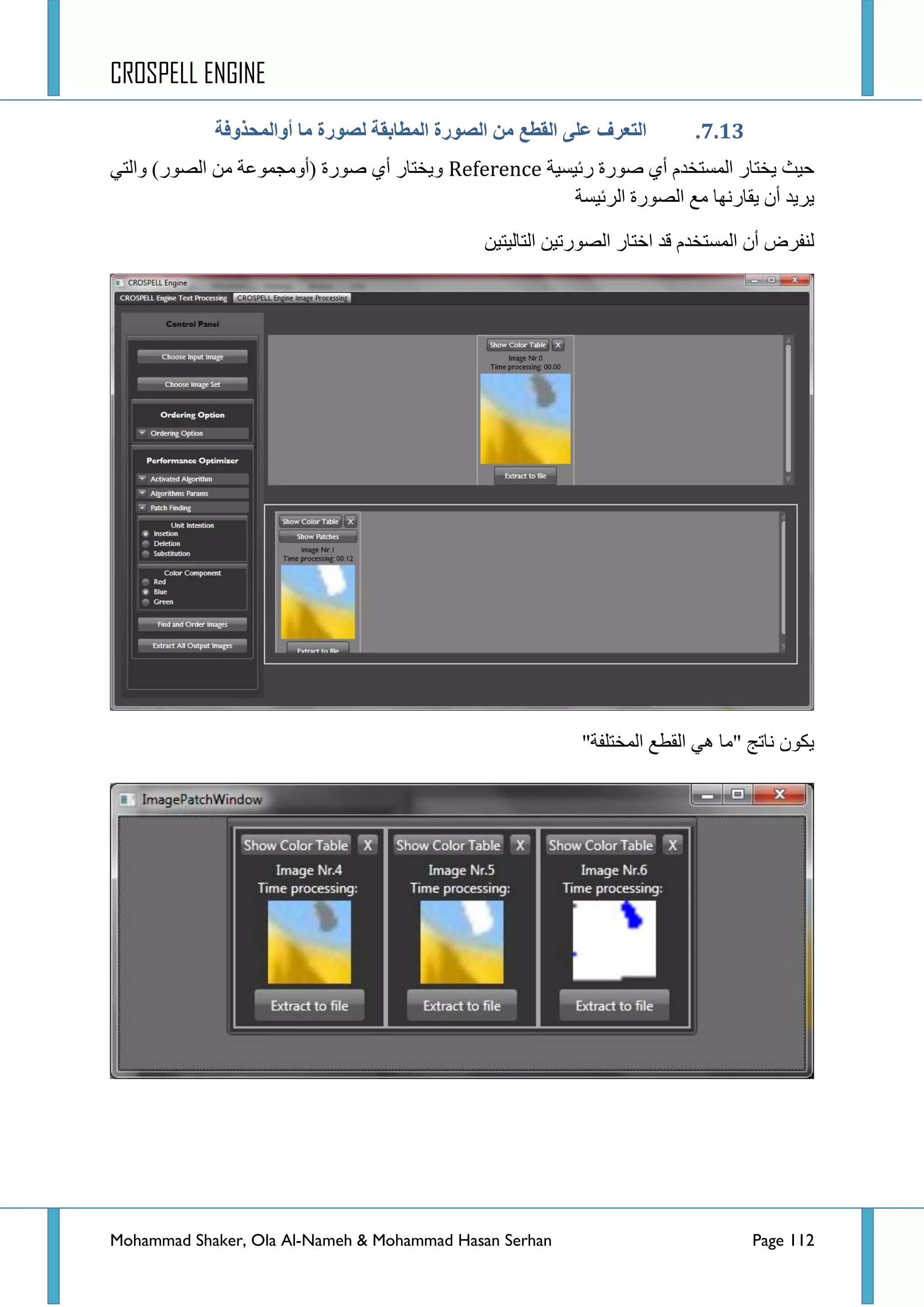 CROSPELL ENGINE
Mohammad Shaker, Ola Al-Nameh & Mohammad Hasan Serhan Page 112
6..7.‫يب‬ ‫نظىرح‬ ‫انًطبثمخ‬ ‫انظىرح‬ ‫ين‬ ‫انمطغ‬ ً‫ػه‬ ‫انتؼزف‬‫أوانًحذوفخ‬
‫ست١غ١س‬ ‫طٛسز‬ ٞ‫أ‬ َ‫جٌّغطخذ‬ ‫٠خطحس‬ ‫ق١ع‬Referenceٟ‫ٚجٌط‬ )‫جٌظٛس‬ ِٓ ‫(أِٚؿّٛػس‬ ‫طٛسز‬ ٞ‫أ‬ ‫ٚ٠خطحس‬
‫جٌشت١غس‬ ‫جٌظٛسز‬ ‫ِغ‬ ‫٠محسٔٙح‬ ْ‫أ‬ ‫٠ش٠ذ‬
ٓ١‫جٌطحٌ١ط‬ ٓ١‫جٌظٛسض‬ ‫جخطحس‬ ‫لذ‬ َ‫جٌّغطخذ‬ ْ‫أ‬ ‫ٌٕفشع‬
"‫جٌّخطٍفس‬ ‫جٌمطغ‬ ٟ٘ ‫"ِح‬ ‫ٔحضؽ‬ ْٛ‫٠ى‬
 