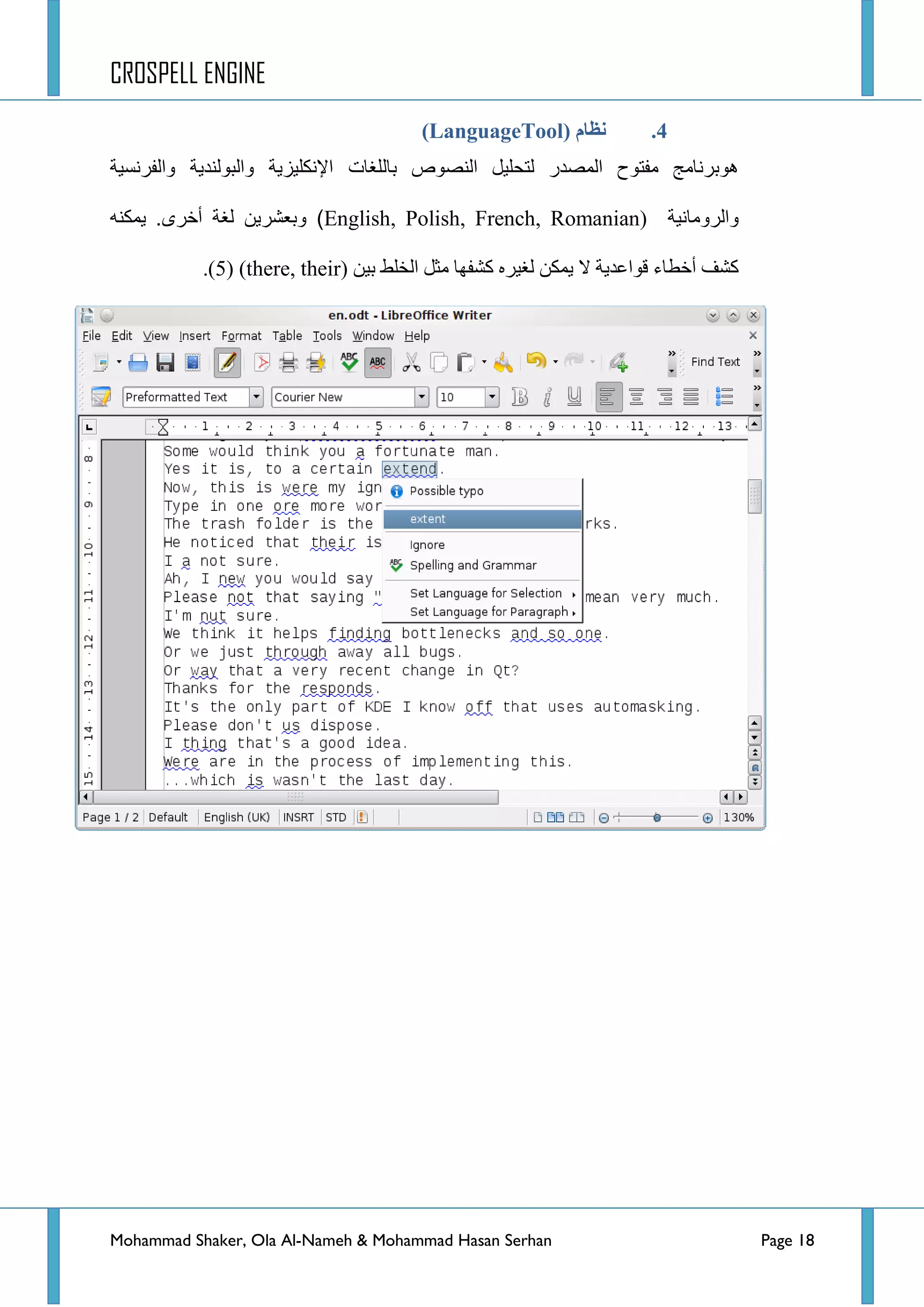 CROSPELL ENGINE
Mohammad Shaker, Ola Al-Nameh & Mohammad Hasan Serhan Page 18
4.( ‫نظبو‬LanguageTool)
‫جٌٕظٛص‬ ً١ٍ‫ٌطك‬ ‫جٌّظذس‬ ‫ِفطٛـ‬ ‫٘ٛذشٔحِؽ‬‫بال‬‫والفرنسٌة‬ ‫والبولندٌة‬ ‫اإلنكلٌزٌة‬ ‫لغات‬
‫والرومانٌة‬English, Polish, French, Romanian)‫أخرى‬ ‫لغة‬ ‫وبعشرٌن‬ ).ٕٗ‫٠ّى‬
‫ال‬ ‫لٛجػذ٠س‬ ‫أخطحء‬ ‫وشف‬( ٓ١‫ذ‬ ‫جٌخٍؾ‬ ً‫ِػ‬ ‫وشفٙح‬ ٖ‫ٌغ١ش‬ ٓ‫٠ّى‬there, their)(5).
 