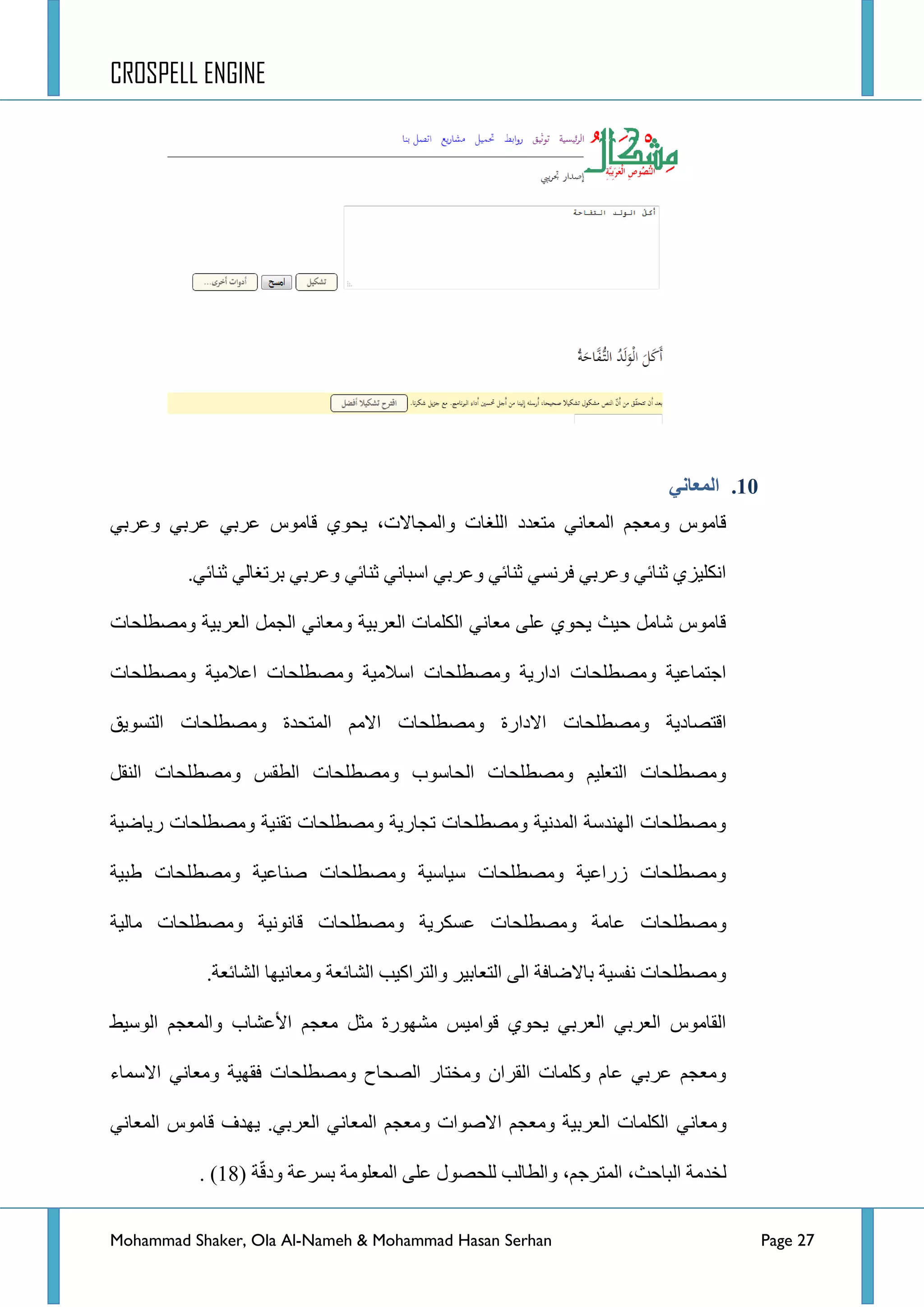 CROSPELL ENGINE
Mohammad Shaker, Ola Al-Nameh & Mohammad Hasan Serhan Page 27
11.ٍ‫انًؼبن‬
ٟ‫ػشذ‬ ‫لحِٛط‬ ٞٛ‫٠ك‬ ،‫ٚجٌّؿحالش‬ ‫جٌٍغحش‬ ‫ِطؼذد‬ ٟٔ‫جٌّؼح‬ ُ‫ِٚؼؿ‬ ‫لحِٛط‬ٟ‫ٚػشذ‬ ٟ‫ػشذ‬
ٟ‫غٕحت‬ ٌٟ‫ذشضغح‬ ٟ‫ٚػشذ‬ ٟ‫غٕحت‬ ٟٔ‫جعرح‬ ٟ‫ٚػشذ‬ ٟ‫غٕحت‬ ٟ‫فشٔغ‬ ٟ‫ٚػشذ‬ ٟ‫غٕحت‬ ٞ‫جٔىٍ١ض‬.
‫ِٚظطٍكحش‬ ‫جٌؼشذ١س‬ ًّ‫جٌؿ‬ ٟٔ‫ِٚؼح‬ ‫جٌؼشذ١س‬ ‫جٌىٍّحش‬ ٟٔ‫ِؼح‬ ٍٝ‫ػ‬ ٞٛ‫٠ك‬ ‫ق١ع‬ ًِ‫شح‬ ‫لحِٛط‬
‫ِٚظطٍكحش‬ ‫جػالِ١س‬ ‫ِٚظطٍكحش‬ ‫جعالِ١س‬ ‫ِٚظطٍكحش‬ ‫جدجس٠س‬ ‫ِٚظطٍكحش‬ ‫جؾطّحػ١س‬
‫ِٚظ‬ ‫جالدجسز‬ ‫ِٚظطٍكحش‬ ‫جلطظحد٠س‬‫جٌطغٛ٠ك‬ ‫ِٚظطٍكحش‬ ‫جٌّطكذز‬ ُِ‫جال‬ ‫طٍكحش‬
ً‫جٌٕم‬ ‫ِٚظطٍكحش‬ ‫جٌطمظ‬ ‫ِٚظطٍكحش‬ ‫جٌكحعٛخ‬ ‫ِٚظطٍكحش‬ ُ١ٍ‫جٌطؼ‬ ‫ِٚظطٍكحش‬
‫س٠حػ١س‬ ‫ِٚظطٍكحش‬ ‫ضمٕ١س‬ ‫ِٚظطٍكحش‬ ‫ضؿحس٠س‬ ‫ِٚظطٍكحش‬ ‫جٌّذٔ١س‬ ‫جٌٕٙذعس‬ ‫ِٚظطٍكحش‬
‫ؽر١س‬ ‫ِٚظطٍكحش‬ ‫طٕحػ١س‬ ‫ِٚظطٍكحش‬ ‫ع١حع١س‬ ‫ِٚظطٍكحش‬ ‫صسجػ١س‬ ‫ِٚظطٍكحش‬
‫ِٚظطٍكح‬ ‫ػحِس‬ ‫ِٚظطٍكحش‬‫ِحٌ١س‬ ‫ِٚظطٍكحش‬ ‫لحٔٛٔ١س‬ ‫ِٚظطٍكحش‬ ‫ػغىش٠س‬ ‫ش‬
‫جٌشحتؼس‬ ‫ِٚؼحٔ١ٙح‬ ‫جٌشحتؼس‬ ‫ٚجٌطشجو١د‬ ‫جٌطؼحذ١ش‬ ٌٝ‫ج‬ ‫ذحالػحفس‬ ‫ٔفغ١س‬ ‫ِٚظطٍكحش‬.
‫جٌٛع١ؾ‬ ُ‫ٚجٌّؼؿ‬ ‫ج٤ػشحخ‬ ُ‫ِؼؿ‬ ً‫ِػ‬ ‫ِشٙٛسز‬ ‫لٛجِ١ظ‬ ٞٛ‫٠ك‬ ٟ‫جٌؼشذ‬ ٟ‫جٌؼشذ‬ ‫جٌمحِٛط‬
‫جالع‬ ٟٔ‫ِٚؼح‬ ‫فمٙ١س‬ ‫ِٚظطٍكحش‬ ‫جٌظكحـ‬ ‫ِٚخطحس‬ ْ‫جٌمشج‬ ‫ٚوٍّحش‬ َ‫ػح‬ ٟ‫ػشذ‬ ُ‫ِٚؼؿ‬‫ّحء‬
ٟٔ‫ِٚؼح‬ٟ‫جٌؼشذ‬ ٟٔ‫جٌّؼح‬ ُ‫ِٚؼؿ‬ ‫جالطٛجش‬ ُ‫ِٚؼؿ‬ ‫جٌؼشذ١س‬ ‫جٌىٍّحش‬.ٟٔ‫جٌّؼح‬ ‫لحِٛط‬ ‫٠ٙذف‬
ّ‫ل‬‫ٚد‬ ‫ذغشػس‬ ‫جٌّؼٍِٛس‬ ٍٝ‫ػ‬ ‫ٌٍكظٛي‬ ‫ٚجٌطحٌد‬ ،ُ‫جٌّطشؾ‬ ،‫جٌرحقع‬ ‫ٌخذِس‬‫س‬(18).
 