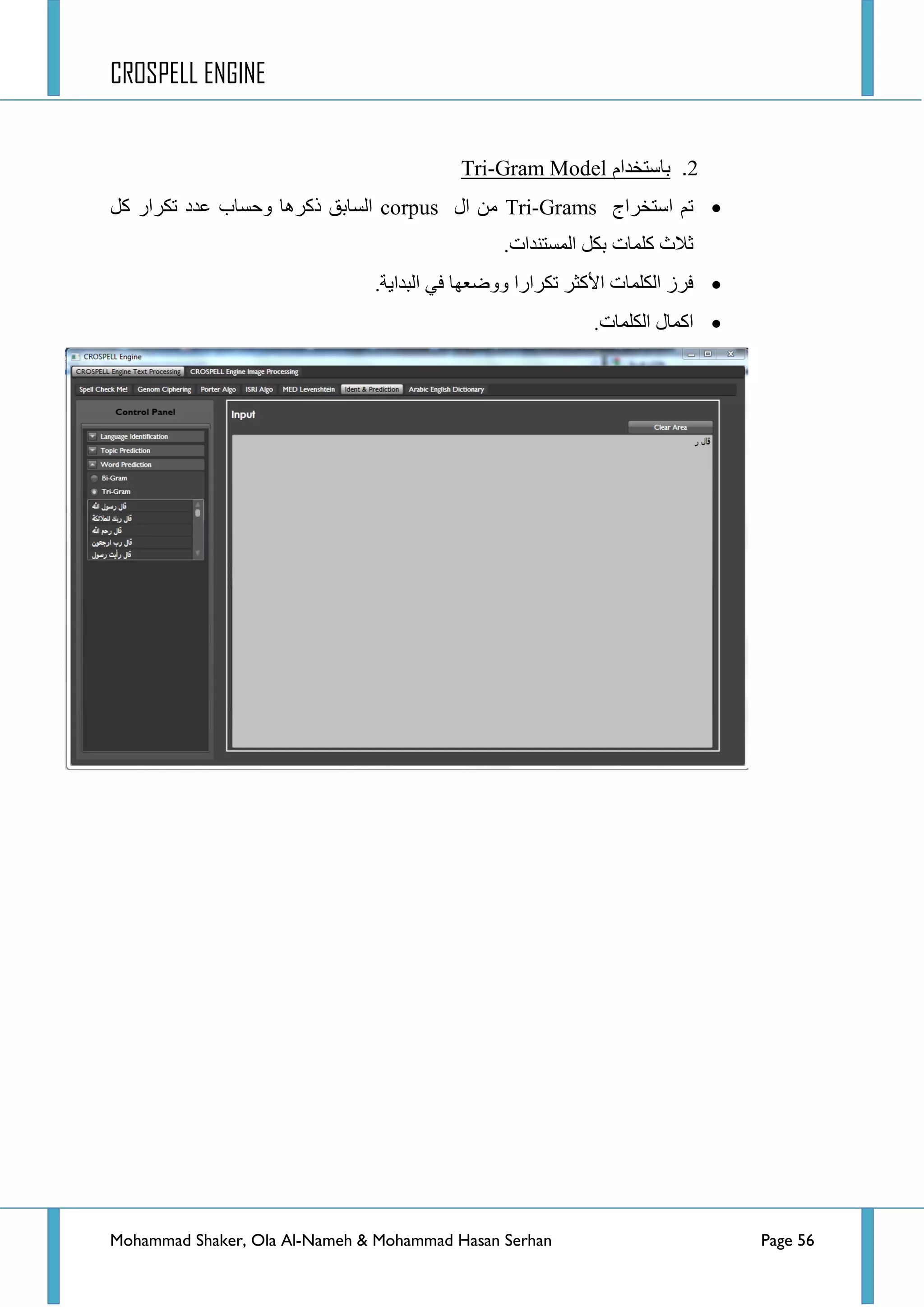 CROSPELL ENGINE
Mohammad Shaker, Ola Al-Nameh & Mohammad Hasan Serhan Page 56
2.‫باستخدام‬Gram Model-Tri
‫جعطخشجؼ‬ ُ‫ض‬Tri-Grams‫جي‬ ِٓcorpusً‫و‬ ‫ضىشجس‬ ‫ػذد‬ ‫ٚقغحخ‬ ‫روش٘ح‬ ‫جٌغحذك‬
.‫جٌّغطٕذجش‬ ً‫ذى‬ ‫وٍّحش‬ ‫غالظ‬
.‫جٌرذج٠س‬ ٟ‫ف‬ ‫ٚٚػؼٙح‬ ‫ضىشجسج‬ ‫ج٤وػش‬ ‫جٌىٍّحش‬ ‫فشص‬
.‫جٌىٍّحش‬ ‫جوّحي‬
 