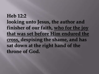 Heb 12:2
looking unto Jesus, the author and
finisher of our faith, who for the joy
that was set before Him endured the
cross, despising the shame, and has
sat down at the right hand of the
throne of God.
 