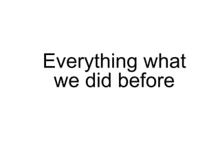 Everything what
 we did before
 