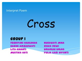 Interpret Poem




             Cross
  Group 1
  Febriyani Khasanah   Nurawati Mina
  Harini Ambarwati     Riska Dewi
  Lita Kinanti         Umamah Umais
  Mustika Hati         Yulia Sari Riyanti
 