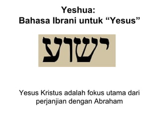 Yeshua:
Bahasa Ibrani untuk “Yesus”
Yesus Kristus adalah fokus utama dari
perjanjian dengan Abraham
 