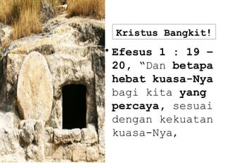 Kristus Bangkit!
•Efesus 1 : 19 –
20, “Dan betapa
hebat kuasa-Nya
bagi kita yang
percaya, sesuai
dengan kekuatan
kuasa-Nya,
 