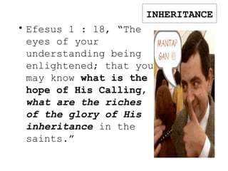 INHERITANCE
• Efesus 1 : 18, “The
eyes of your
understanding being
enlightened; that you
may know what is the
hope of His Calling,
what are the riches
of the glory of His
inheritance in the
saints.”
 