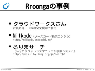 Groongaの 特徴 Powered by Rabbit 2.1.3
Rroongaの事例
クラウドワークスさん
社員名簿・日報の全文検索で利用
Milkode（ソースコード検索エンジン）
http://milkode.ongaeshi.me/
るりまサーチ
（Rubyのリファレンスマニュアル検索システム）
http://docs.ruby-lang.org/ja/search/
 