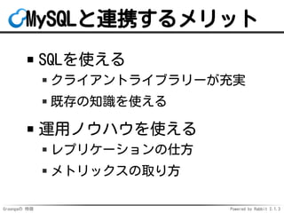 Groongaの 特徴 Powered by Rabbit 2.1.3
MySQLと連携するメリット
SQLを使える
クライアントライブラリーが充実
既存の知識を使える
運用ノウハウを使える
レプリケーションの仕方
メトリックスの取り方
 