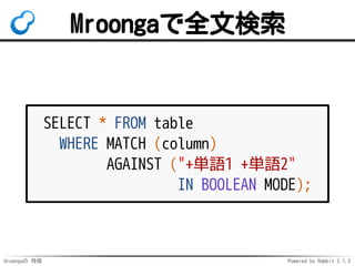 Groongaの 特徴 Powered by Rabbit 2.1.3
Mroongaで全文検索
SELECT * FROM table
WHERE MATCH (column)
AGAINST ("+単語1 +単語2"
IN BOOLEAN MODE);
 