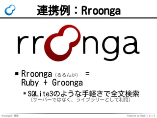 Groongaの 特徴 Powered by Rabbit 2.1.3
連携例：Rroonga
Rroonga（るるんが） =
Ruby + Groonga
SQLite3のような手軽さで全文検索
（サーバーではなく、ライブラリーとして利用）
 