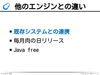 Groongaの 特徴 Powered by Rabbit 2.1.3
他のエンジンとの違い
既存システムとの連携
毎月肉の日リリース
Java free
 