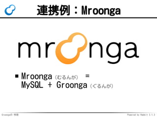 Groongaの 特徴 Powered by Rabbit 2.1.3
連携例：Mroonga
Mroonga（むるんが） =
MySQL + Groonga（ぐるんが）
 