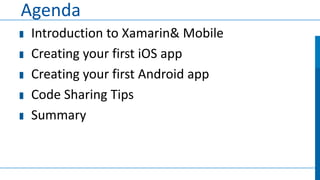 Agenda
Introduction to Xamarin& Mobile
Creating your first iOS app
Creating your first Android app
Code Sharing Tips
Summary

 